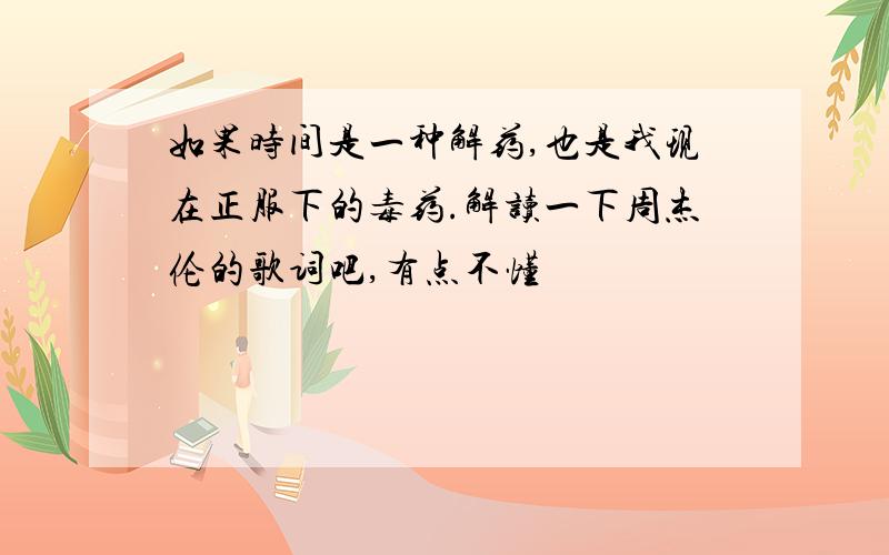 如果时间是一种解药,也是我现在正服下的毒药.解读一下周杰伦的歌词吧,有点不懂