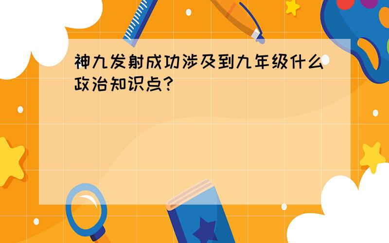 神九发射成功涉及到九年级什么政治知识点?