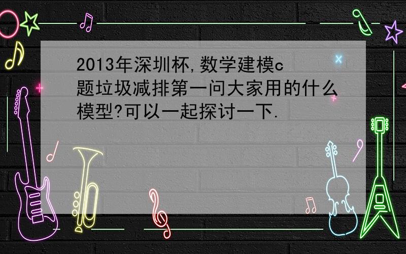 2013年深圳杯,数学建模c题垃圾减排第一问大家用的什么模型?可以一起探讨一下.