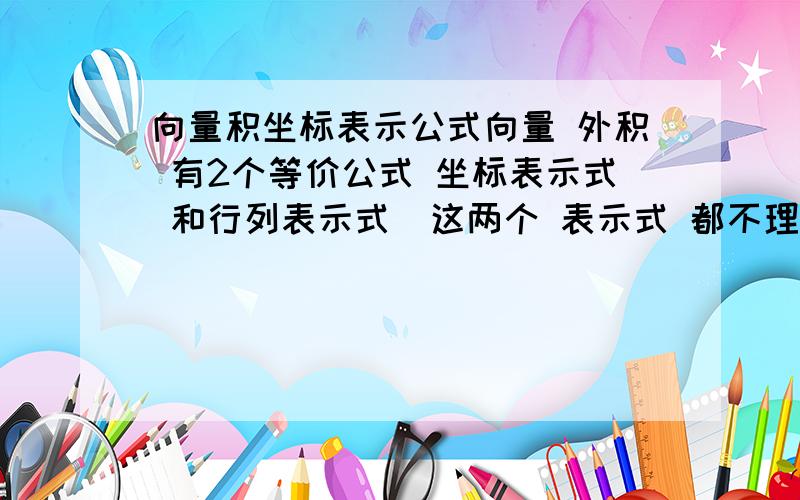 向量积坐标表示公式向量 外积 有2个等价公式 坐标表示式 和行列表示式  这两个 表示式 都不理解 我希望能有人证明一下 坐标表示式   第2个就简单说下就可以了  请高手指教