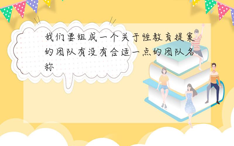 我们要组成一个关于性教育提案的团队有没有合适一点的团队名称