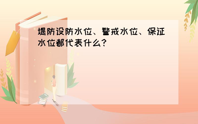 堤防设防水位、警戒水位、保证水位都代表什么?