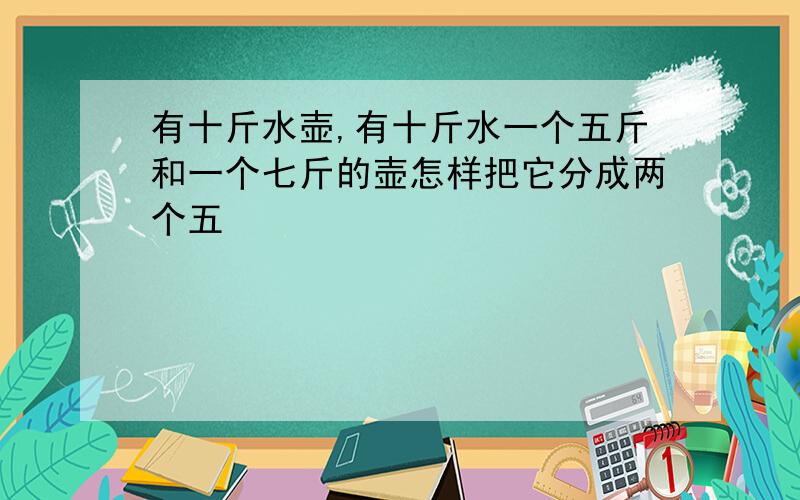 有十斤水壶,有十斤水一个五斤和一个七斤的壶怎样把它分成两个五