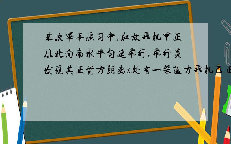 某次军事演习中,红放飞机甲正从北向南水平匀速飞行,飞行员发现其正前方距离x处有一架蓝方飞机乙正从东向西水平匀速飞行,随即水平发射炮弹,炮弹的发射方向与飞机的飞行方向成A角,经过