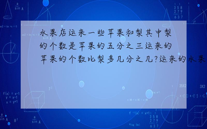 水果店运来一些苹果和梨其中梨的个数是苹果的五分之三运来的苹果的个数比梨多几分之几?运来的水果总量的百分之几是苹果?就这样!