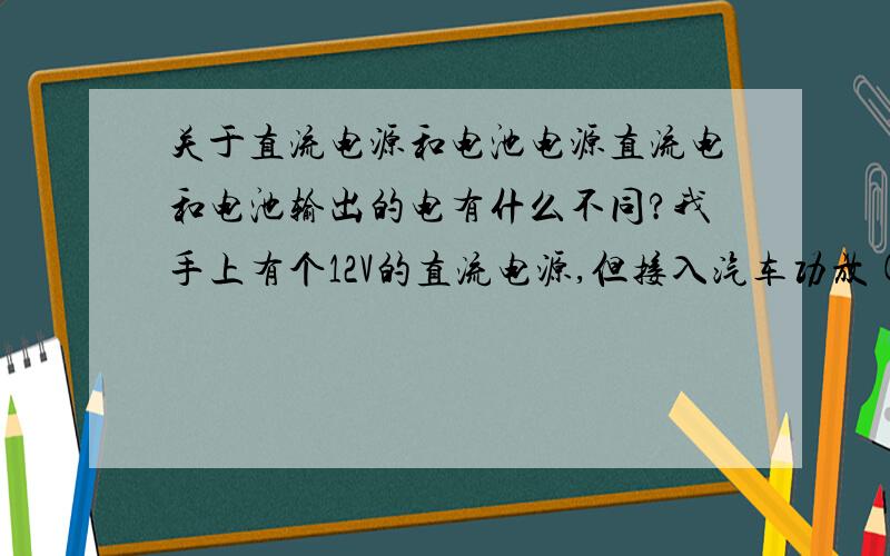 关于直流电源和电池电源直流电和电池输出的电有什么不同?我手上有个12V的直流电源,但接入汽车功放(该功放是用直流电的)后有很大的电流声(没接上信号线),如果用12V的电池电源就没有电流