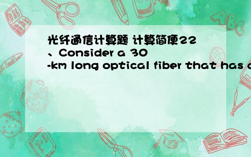光纤通信计算题 计算简便22、Consider a 30-km long optical fiber that has an attenuation of 0.8 db/km at 1300nm.If 200uW of optical power in launched into the fiber,let us find the optical output power Pout（out为下标）.Please explain