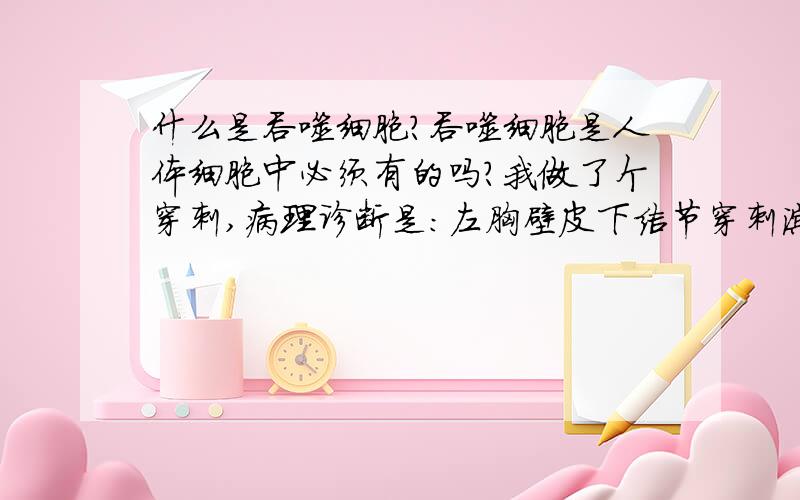 什么是吞噬细胞?吞噬细胞是人体细胞中必须有的吗?我做了个穿刺,病理诊断是：左胸壁皮下结节穿刺涂片镜下见少量上皮细胞样细胞和吞噬细胞,建议活检进一步明确诊断!