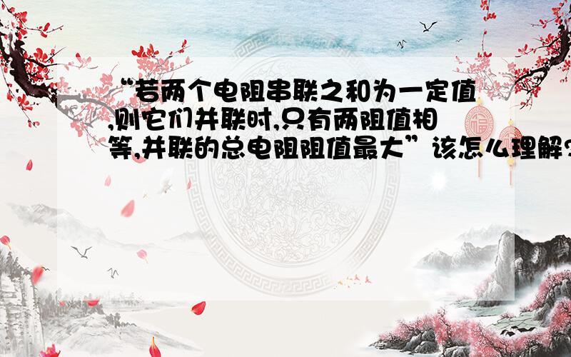 “若两个电阻串联之和为一定值,则它们并联时,只有两阻值相等,并联的总电阻阻值最大”该怎么理解?