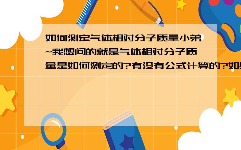 如何测定气体相对分子质量小弟~我想问的就是气体相对分子质量是如何测定的?有没有公式计算的?如果没的话请告诉我气体相对分子质量测定过程如果有的话请写下~