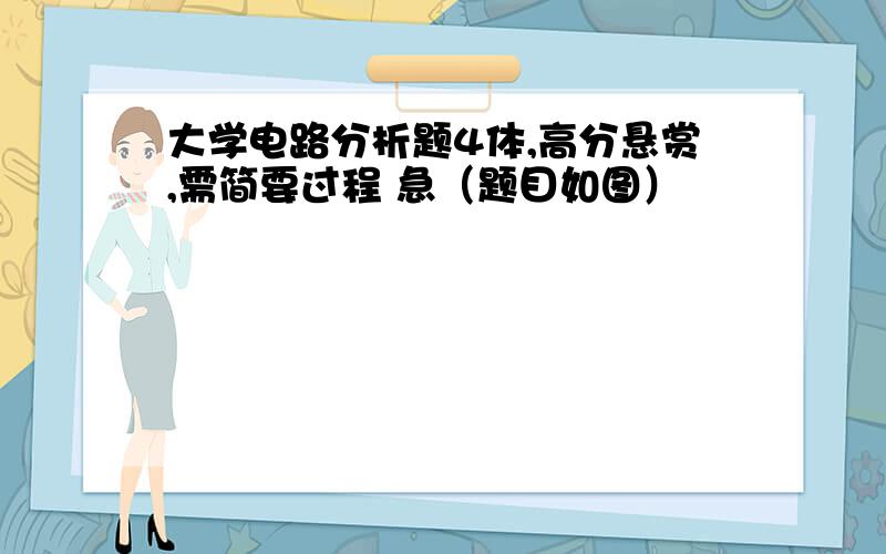 大学电路分析题4体,高分悬赏,需简要过程 急（题目如图）