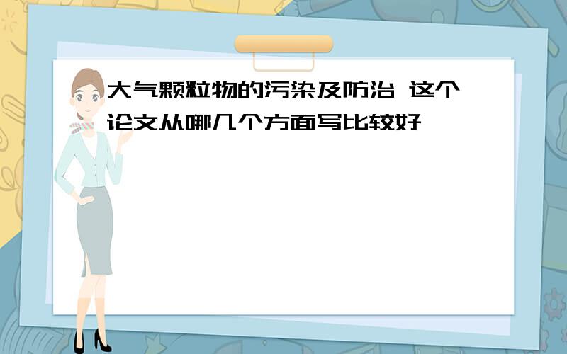 大气颗粒物的污染及防治 这个论文从哪几个方面写比较好