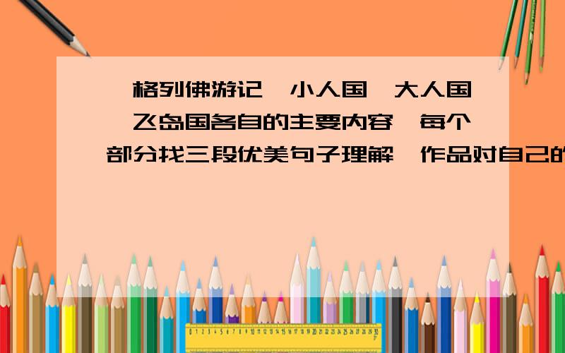 《格列佛游记》小人国,大人国,飞岛国各自的主要内容,每个部分找三段优美句子理解,作品对自己的启发、还有记忆深刻的情节.还有《简爱》问题同上.认为两位主人公的性格是怎样的,结合具