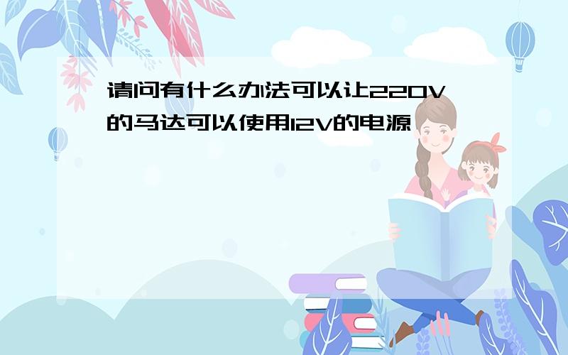 请问有什么办法可以让220V的马达可以使用12V的电源