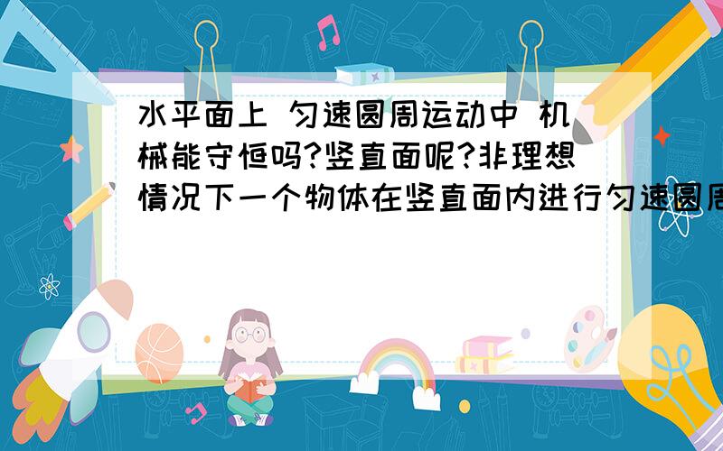 水平面上 匀速圆周运动中 机械能守恒吗?竖直面呢?非理想情况下一个物体在竖直面内进行匀速圆周运动可以实现么