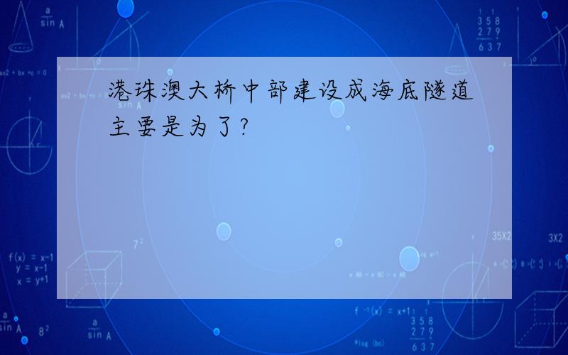 港珠澳大桥中部建设成海底隧道主要是为了?