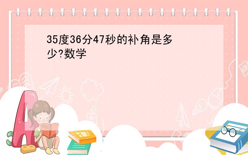 35度36分47秒的补角是多少?数学