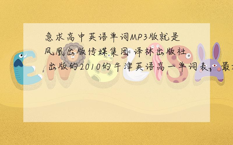 急求高中英语单词MP3版就是凤凰出版传媒集团 译林出版社 出版的2010的牛津英语高一单词表，最好有读有拼写，最急的是高一必修一单词表，如果后面的也有的话可以一起发给我~有的话也发