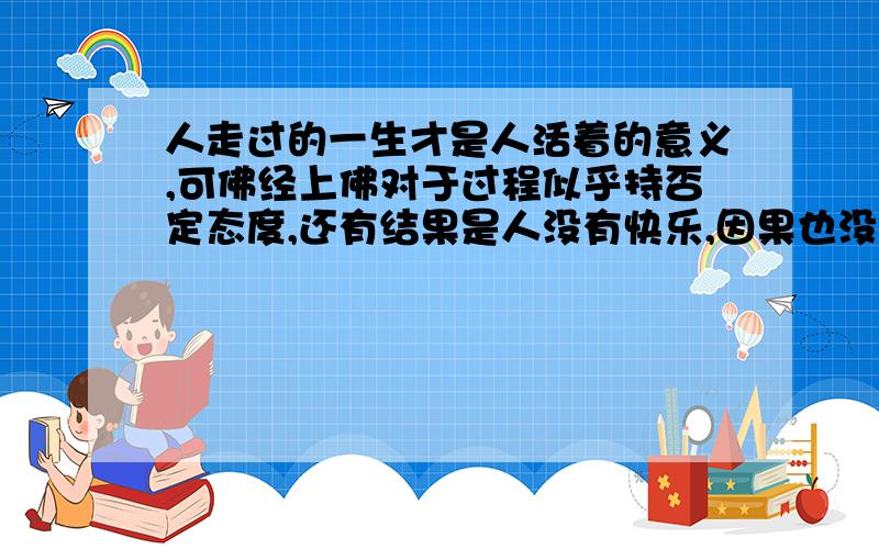 人走过的一生才是人活着的意义,可佛经上佛对于过程似乎持否定态度,还有结果是人没有快乐,因果也没有过程修行那么高,或者有什么神力也没用吧,只会进入一个毫无意义的循环.