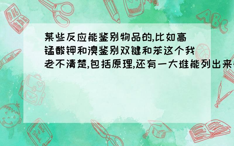 某些反应能鉴别物品的,比如高锰酸钾和溴鉴别双键和苯这个我老不清楚,包括原理,还有一大堆能列出来的都说下,不能算了