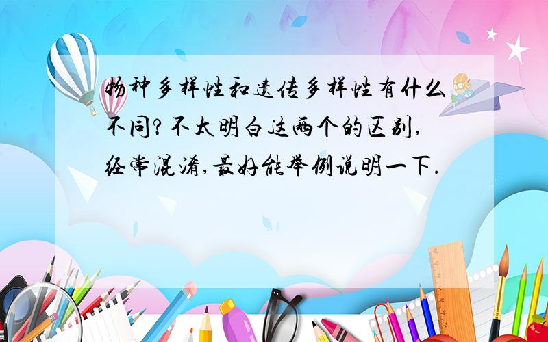 物种多样性和遗传多样性有什么不同?不太明白这两个的区别,经常混淆,最好能举例说明一下.