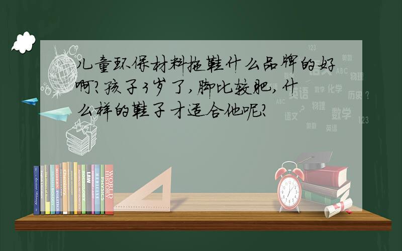 儿童环保材料拖鞋什么品牌的好啊?孩子3岁了,脚比较肥,什么样的鞋子才适合他呢?