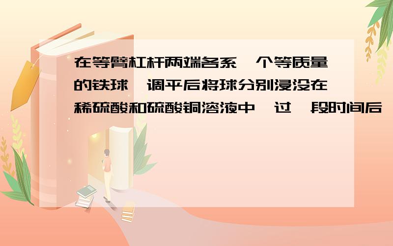 在等臂杠杆两端各系一个等质量的铁球,调平后将球分别浸没在稀硫酸和硫酸铜溶液中,过一段时间后,杠杆将会?A.右端上翘 B.左端上翘 C.保持平衡 D.无法判断.