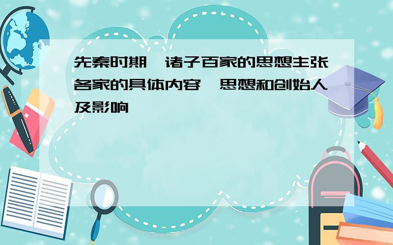 先秦时期,诸子百家的思想主张各家的具体内容,思想和创始人及影响