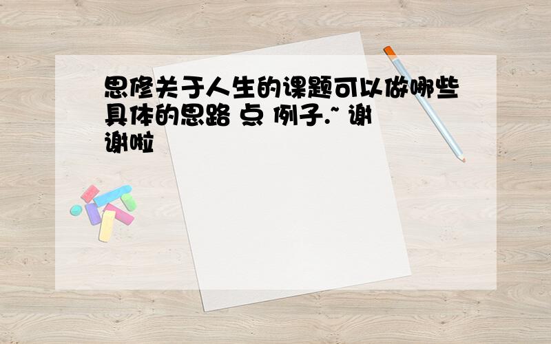 思修关于人生的课题可以做哪些具体的思路 点 例子.~ 谢谢啦