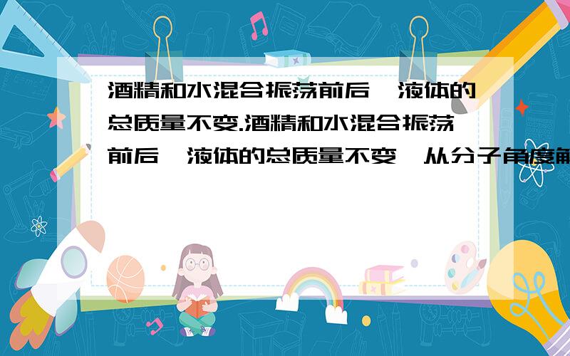 酒精和水混合振荡前后,液体的总质量不变.酒精和水混合振荡前后,液体的总质量不变,从分子角度解释是因为混合前后构成两种物质分子的（　　）没有改变