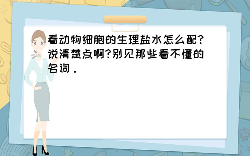 看动物细胞的生理盐水怎么配?说清楚点啊?别见那些看不懂的名词。