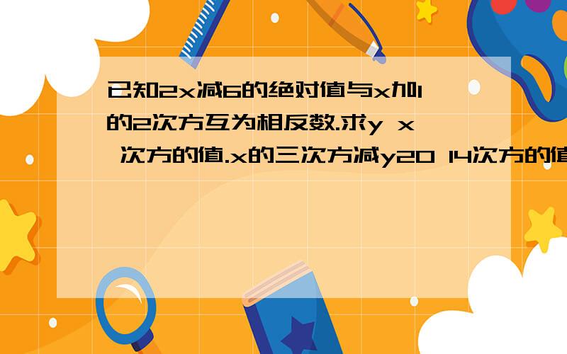 已知2x减6的绝对值与x加1的2次方互为相反数.求y x 次方的值.x的三次方减y20 14次方的值第二个写错了！是y加1的二次方互为相反数