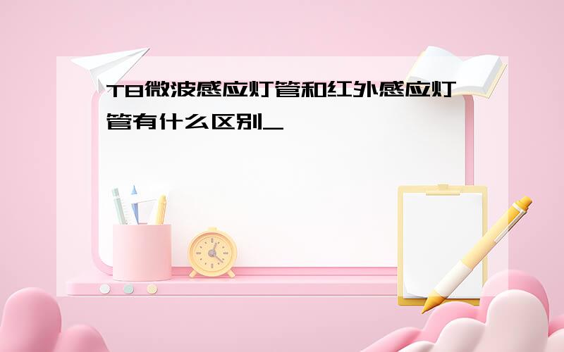 T8微波感应灯管和红外感应灯管有什么区别_