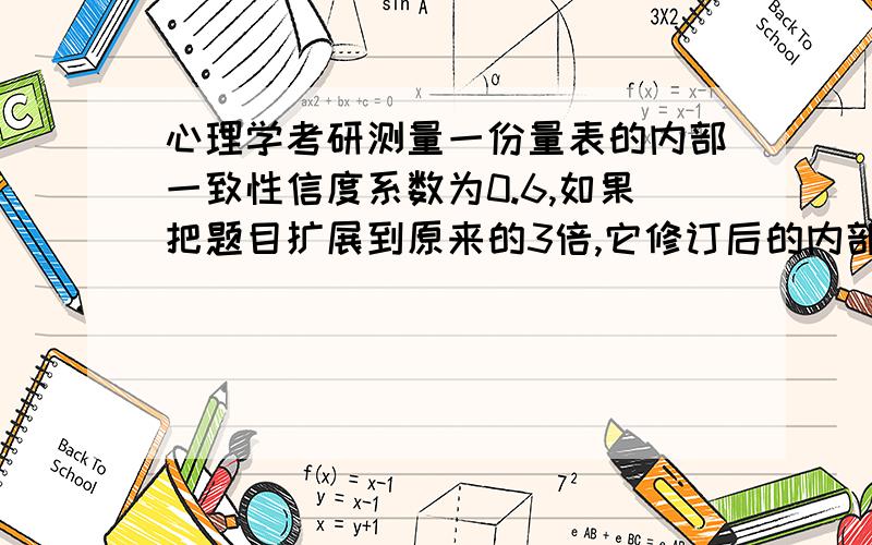 心理学考研测量一份量表的内部一致性信度系数为0.6,如果把题目扩展到原来的3倍,它修订后的内部一致性系数是多少