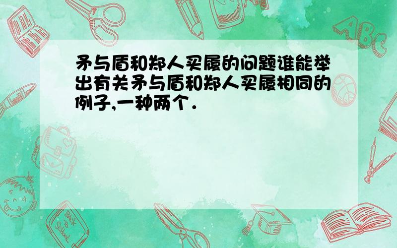 矛与盾和郑人买履的问题谁能举出有关矛与盾和郑人买履相同的例子,一种两个．