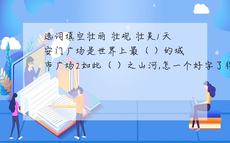 选词填空壮丽 壮观 壮美1天安门广场是世界上最（ ）的城市广场2如此（ ）之山河,怎一个好字了得?3水与雾相结合,构成了一幅（ ）的奇景“励”的部首是?“央”的部首是?