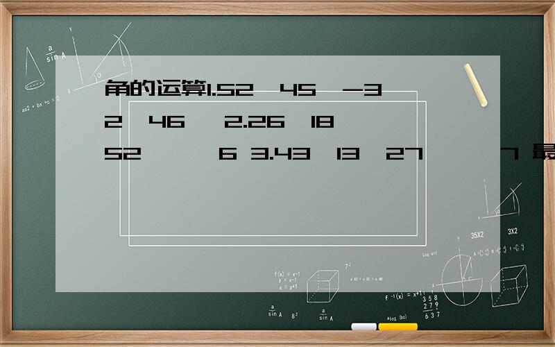 角的运算1.52°45′-32°46′ 2.26°18′52′′×6 3.43°13′27′′÷7 最好有列示或解释,