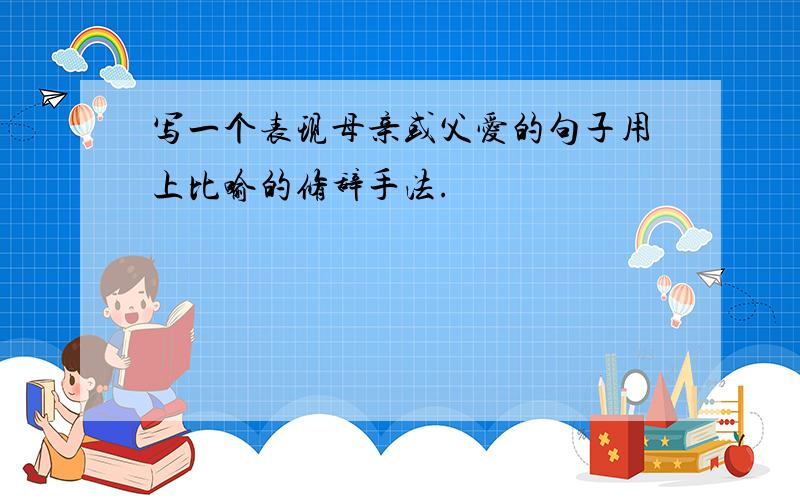 写一个表现母亲或父爱的句子用上比喻的修辞手法.