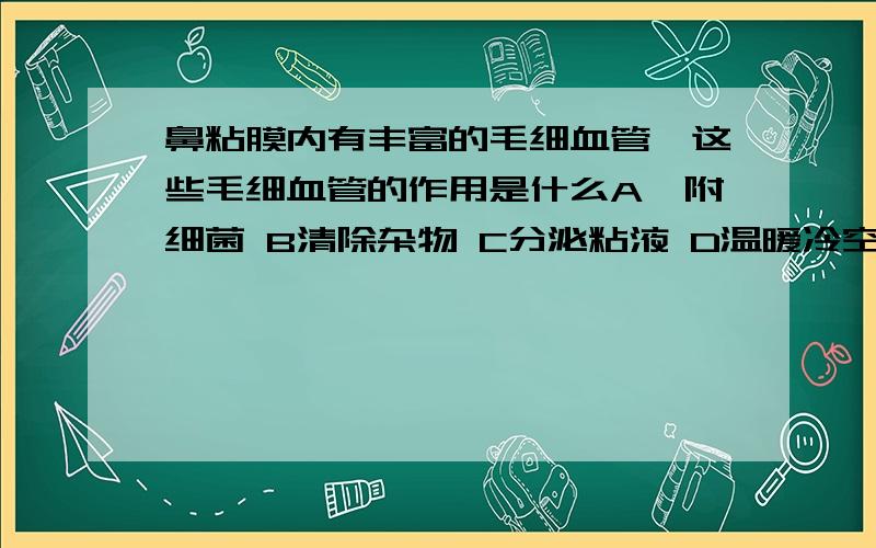 鼻粘膜内有丰富的毛细血管,这些毛细血管的作用是什么A黏附细菌 B清除杂物 C分泌粘液 D温暖冷空气