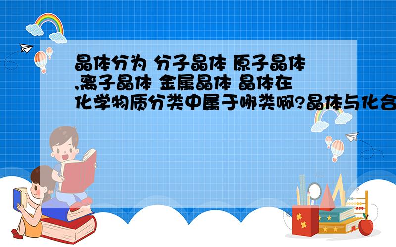 晶体分为 分子晶体 原子晶体,离子晶体 金属晶体 晶体在化学物质分类中属于哪类啊?晶体与化合物 单质 混合物 这些有什么联系 与无机部分和有机部分有什么联系