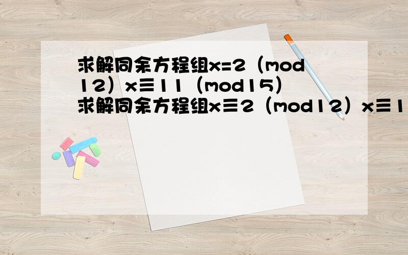 求解同余方程组x=2（mod12）x≡11（mod15）求解同余方程组x≡2（mod12）x≡11（mod15）回答就采纳