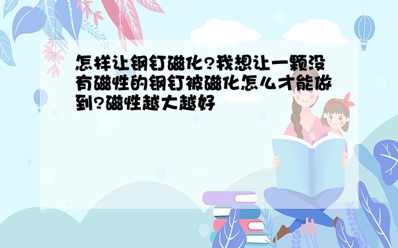 怎样让钢钉磁化?我想让一颗没有磁性的钢钉被磁化怎么才能做到?磁性越大越好