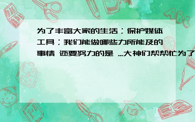 为了丰富大家的生活；保护媒体工具；我们能做哪些力所能及的事情 还要努力的是 ...大神们帮帮忙为了丰富大家的生活；保护媒体工具；我们能做哪些力所能及的事情 还要努力的是 已