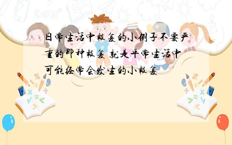 日常生活中报复的小例子不要严重的那种报复 就是平常生活中可能经常会发生的小报复