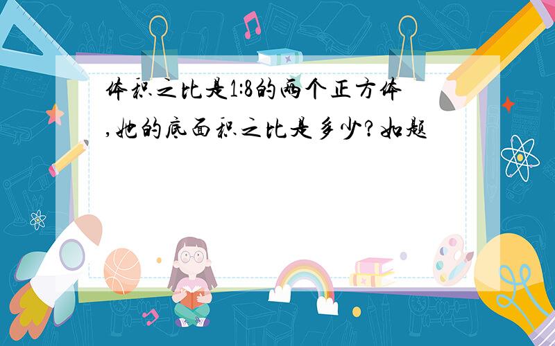 体积之比是1:8的两个正方体,她的底面积之比是多少?如题