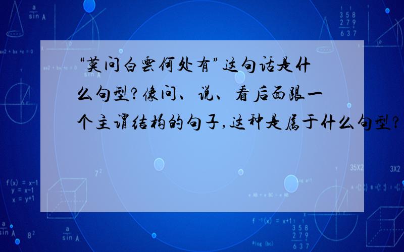 “莫问白云何处有”这句话是什么句型?像问、说、看后面跟一个主谓结构的句子,这种是属于什么句型?