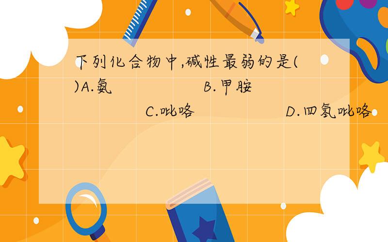 下列化合物中,碱性最弱的是()A.氨　　　　　B.甲胺　　　　　C.吡咯　　　　　D.四氢吡咯