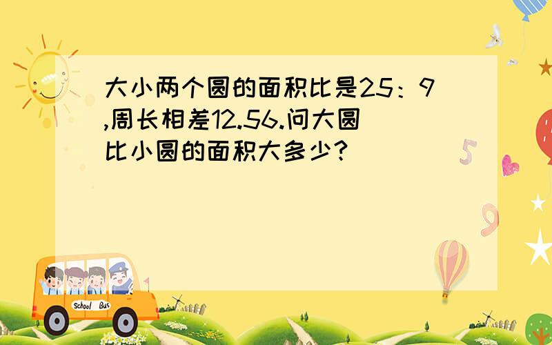 大小两个圆的面积比是25：9,周长相差12.56.问大圆比小圆的面积大多少?