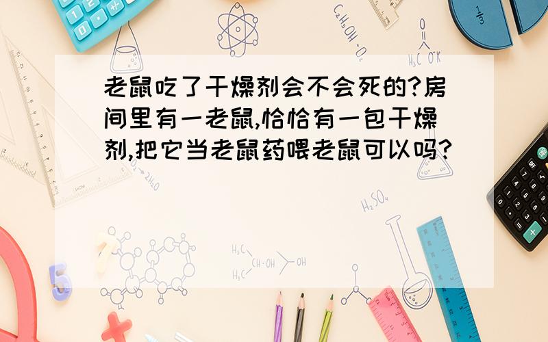 老鼠吃了干燥剂会不会死的?房间里有一老鼠,恰恰有一包干燥剂,把它当老鼠药喂老鼠可以吗?