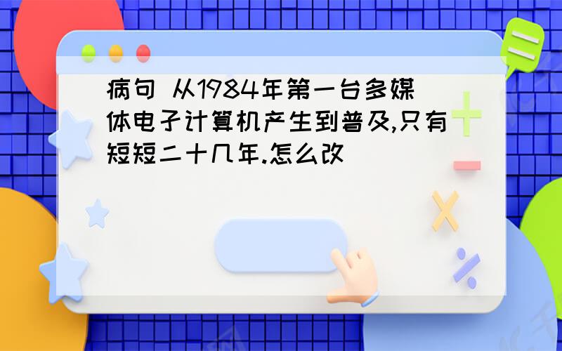 病句 从1984年第一台多媒体电孑计算机产生到普及,只有短短二十几年.怎么改